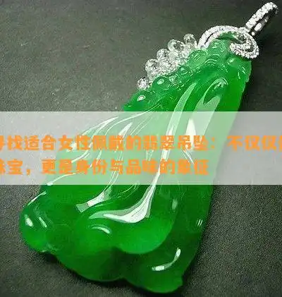 寻找适合女性佩戴的翡翠吊坠不仅仅是珠宝,更是身份与品味的象征