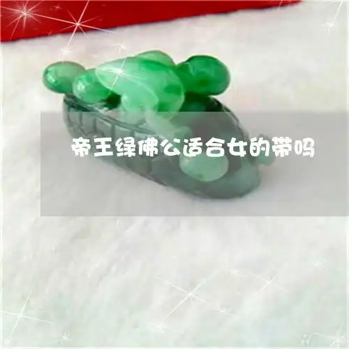 国内帝王绿佛公适合女的带吗帝王绿玉佛2023已更新推荐今日热点翡玉专栏